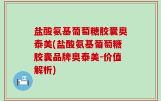 盐酸氨基葡萄糖胶囊奥泰美(盐酸氨基葡萄糖胶囊品牌奥泰美-价值解析)