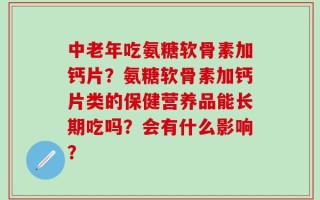 中老年吃氨糖软骨素加钙片？氨糖软骨素加钙片类的保健营养品能长期吃吗？会有什么影响？