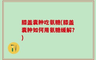 膝盖囊肿吃氨糖(膝盖囊肿如何用氨糖缓解？)