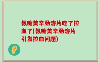 氨糖美辛肠溶片吃了拉血了(氨糖美辛肠溶片引发拉血问题)