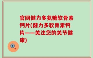 官网健力多氨糖软骨素钙片(健力多软骨素钙片——关注您的关节健康)