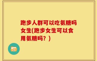 跑步人群可以吃氨糖吗女生(跑步女生可以食用氨糖吗？)