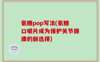 氨糖pop写法(氨糖口嚼片成为保护关节健康的新选择)
