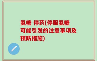 氨糖 停药(停服氨糖可能引发的注意事项及预防措施)