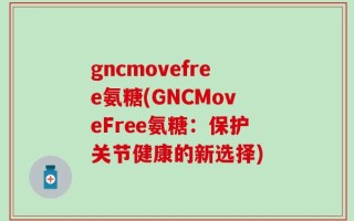 gncmovefree氨糖(GNCMoveFree氨糖：保护关节健康的新选择)