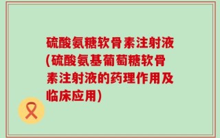 硫酸氨糖软骨素注射液(硫酸氨基葡萄糖软骨素注射液的药理作用及临床应用)