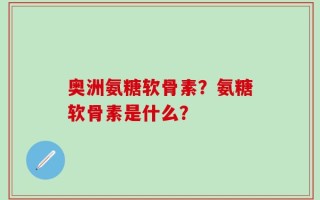 奥洲氨糖软骨素？氨糖软骨素是什么？