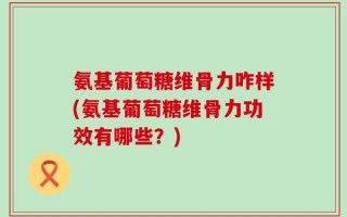 氨基葡萄糖维骨力咋样(氨基葡萄糖维骨力功效有哪些？)