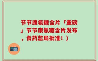 节节康氨糖含片「重磅」节节康氨糖含片发布，食药监局批准！)