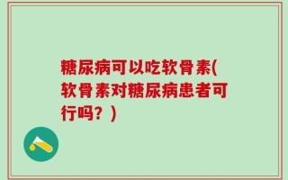 糖尿病可以吃软骨素(软骨素对糖尿病患者可行吗？)