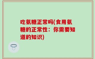 吃氨糖正常吗(食用氨糖的正常性：你需要知道的知识)