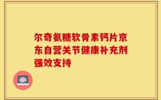 尔奇氨糖软骨素钙片京东自营关节健康补充剂强效支持