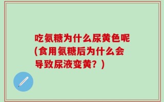 吃氨糖为什么尿黄色呢(食用氨糖后为什么会导致尿液变黄？)