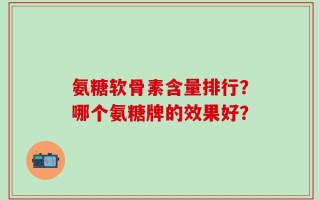 氨糖软骨素含量排行？哪个氨糖牌的效果好？