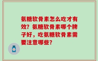 氨糖软骨素怎么吃才有效？氨糖软骨素哪个牌子好，吃氨糖软骨素需要注意哪些？