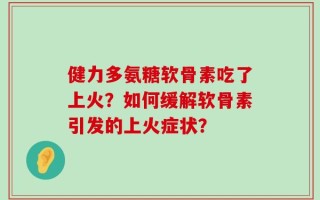 健力多氨糖软骨素吃了上火？如何缓解软骨素引发的上火症状？
