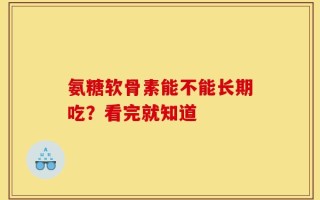 氨糖软骨素能不能长期吃？看完就知道