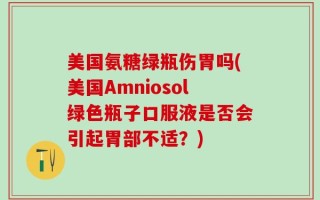 美国氨糖绿瓶伤胃吗(美国Amniosol绿色瓶子口服液是否会引起胃部不适？)