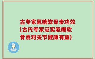 古专家氨糖软骨素功效(古代专家证实氨糖软骨素对关节健康有益)
