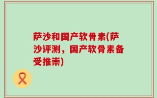 萨沙和国产软骨素(萨沙评测，国产软骨素备受推崇)