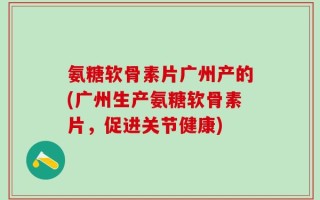 氨糖软骨素片广州产的(广州生产氨糖软骨素片，促进关节健康)