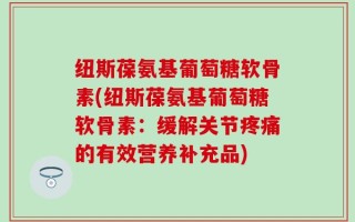 纽斯葆氨基葡萄糖软骨素(纽斯葆氨基葡萄糖软骨素：缓解关节疼痛的有效营养补充品)