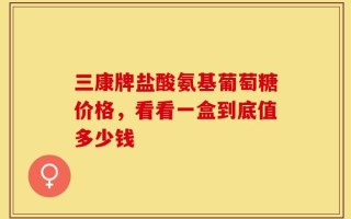 三康牌盐酸氨基葡萄糖价格，看看一盒到底值多少钱