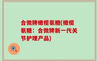 合微牌橄榄氨糖(橄榄氨糖：合微牌新一代关节护理产品)