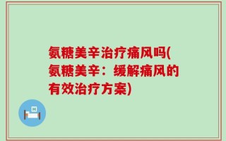 氨糖美辛治疗痛风吗(氨糖美辛：缓解痛风的有效治疗方案)
