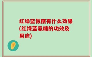 红绿蓝氨糖有什么效果(红绿蓝氨糖的功效及用途)