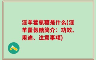 淫羊藿氨糖是什么(淫羊藿氨糖简介：功效、用途、注意事项)