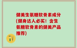 健美生氨糖软骨素成分(健身达人必买！含生氨糖软骨素的健美产品推荐)