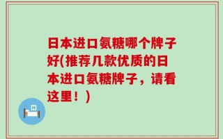 日本进口氨糖哪个牌子好(推荐几款优质的日本进口氨糖牌子，请看这里！)