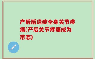 产后后遗症全身关节疼痛(产后关节疼痛成为常态)
