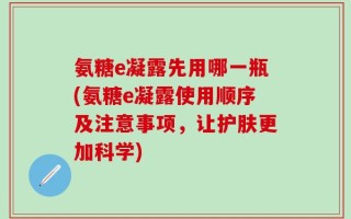 氨糖e凝露先用哪一瓶(氨糖e凝露使用顺序及注意事项，让护肤更加科学)