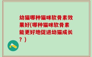 幼猫哪种猫咪软骨素效果好(哪种猫咪软骨素能更好地促进幼猫成长？)