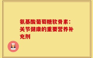 氨基酸葡萄糖软骨素：关节健康的重要营养补充剂