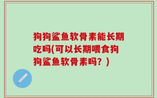 狗狗鲨鱼软骨素能长期吃吗(可以长期喂食狗狗鲨鱼软骨素吗？)