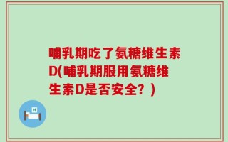 哺乳期吃了氨糖维生素D(哺乳期服用氨糖维生素D是否安全？)