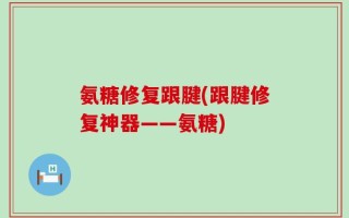 氨糖修复跟腱(跟腱修复神器——氨糖)