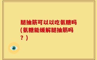 腿抽筋可以以吃氨糖吗(氨糖能缓解腿抽筋吗？)