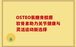 OSTEO氨糖骨胶原软骨素助力关节健康与灵活运动新选择