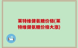 莱特维健氨糖价格(莱特维健氨糖价格大涨)