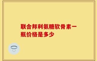 联合邦利氨糖软骨素一瓶价格是多少