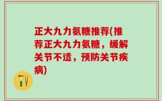 正大九力氨糖推荐(推荐正大九力氨糖，缓解关节不适，预防关节疾病)
