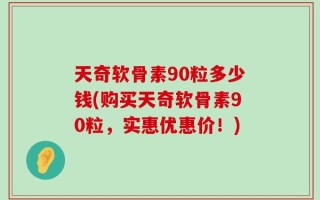 天奇软骨素90粒多少钱(购买天奇软骨素90粒，实惠优惠价！)