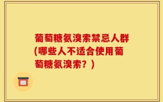 葡萄糖氨溴索禁忌人群(哪些人不适合使用葡萄糖氨溴索？)