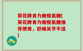葵花牌青力橄榄氨糖(葵花牌青力橄榄氨糖推荐使用，舒缓关节不适)