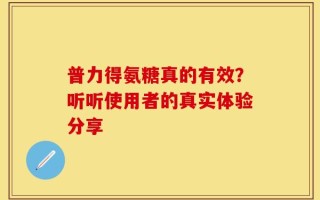 普力得氨糖真的有效？听听使用者的真实体验分享