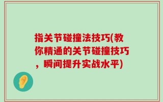 指关节碰撞法技巧(教你精通的关节碰撞技巧，瞬间提升实战水平)